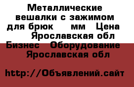 Металлические вешалки с зажимом для брюк, 300мм › Цена ­ 10 - Ярославская обл. Бизнес » Оборудование   . Ярославская обл.